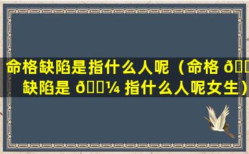 命格缺陷是指什么人呢（命格 🌷 缺陷是 🐼 指什么人呢女生）